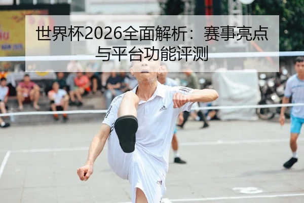 世界杯2026全面解析：赛事亮点与平台功能评测