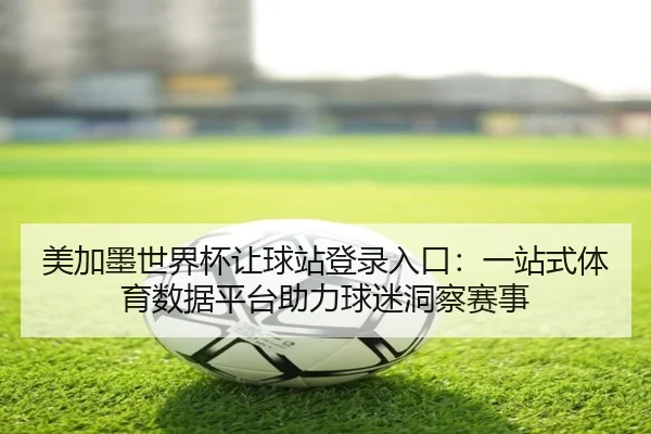 美加墨世界杯让球站登录入口：一站式体育数据平台助力球迷洞察赛事